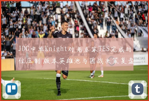 JDG中单Knight对老东家TES完成对位压制 版本英雄池与团战决策复盘