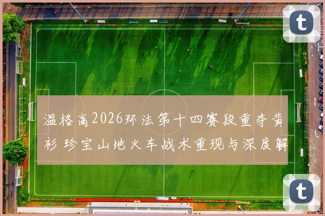 温格高2026环法第十四赛段重夺黄衫 珍宝山地火车战术重现与深度解析