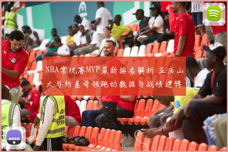NBA常规赛MVP最新排名解析 亚历山大与约基奇领跑的数据与战绩逻辑