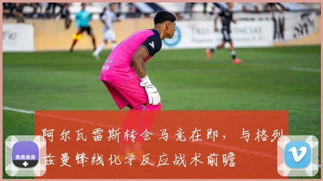 阿尔瓦雷斯转会马竞在即，与格列兹曼锋线化学反应战术前瞻