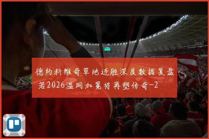 德约科维奇草地连胜深度数据复盘 若2026温网加冕将再塑传奇