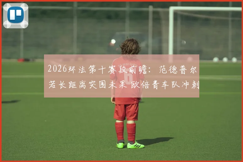 2026环法第十赛段前瞻：范德普尔若长距离突围未果 欧倍青车队冲刺火车与绿衫争夺战术调整分析