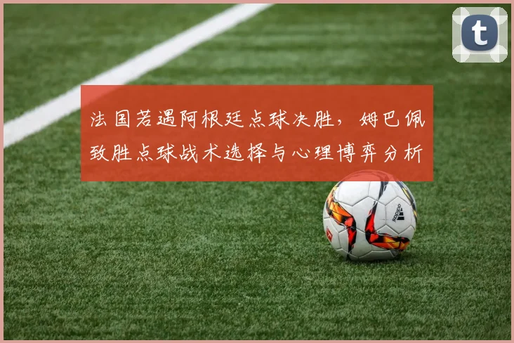 法国若遇阿根廷点球决胜，姆巴佩致胜点球战术选择与心理博弈分析