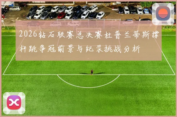 2026钻石联赛总决赛杜普兰蒂斯撑杆跳争冠前景与纪录挑战分析