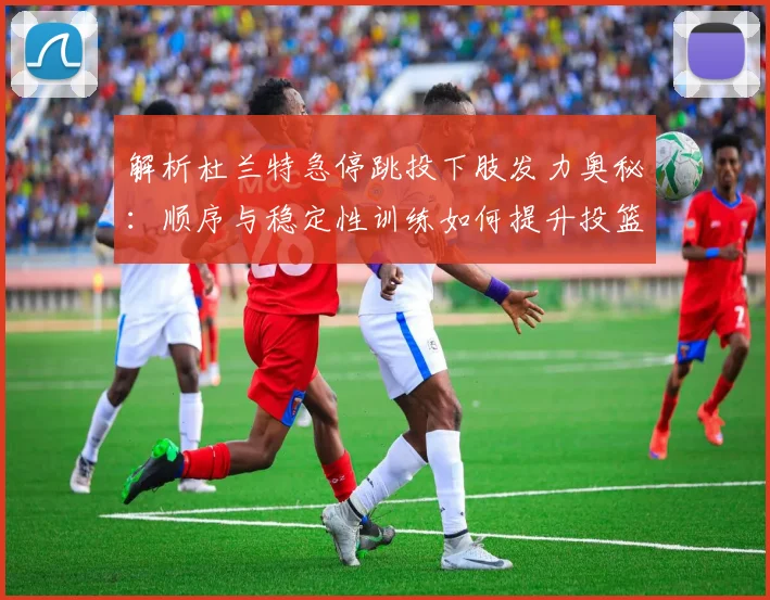解析杜兰特急停跳投下肢发力奥秘:顺序与稳定性训练如何提升投篮命中率