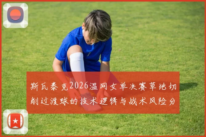 斯瓦泰克2026温网女单决赛草地切削过渡球的技术逻辑与战术风险分析