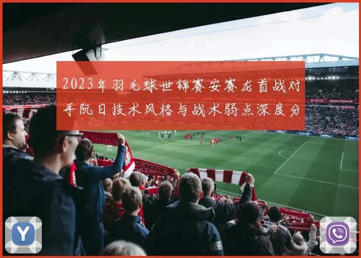 2023年羽毛球世锦赛安赛龙首战对手阮日技术风格与战术弱点深度分析
