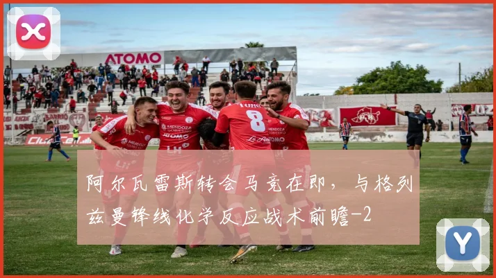 阿尔瓦雷斯转会马竞在即,与格列兹曼锋线化学反应战术前瞻