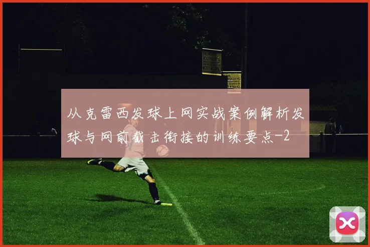 从克雷西发球上网实战案例解析发球与网前截击衔接的训练要点