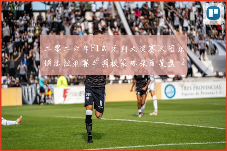 二零二六年F1匈牙利大奖赛汉密尔顿法拉利赛车调校策略深度复盘